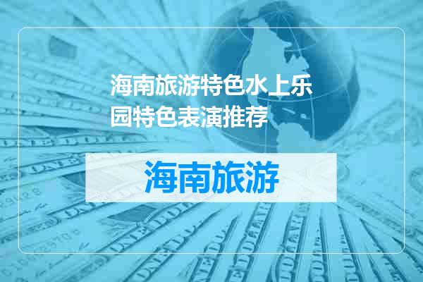 海南旅游特色水上乐园特色表演推荐