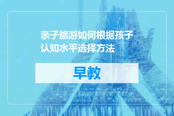 亲子旅游如何根据孩子认知水平选择方法
