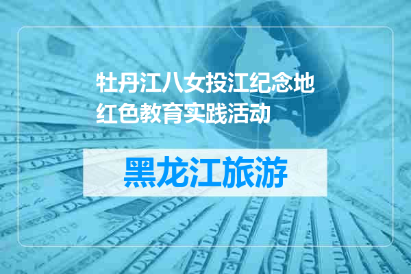 牡丹江八女投江纪念地红色教育实践活动