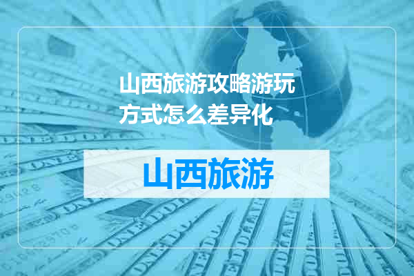 山西旅游攻略游玩方式怎么差异化