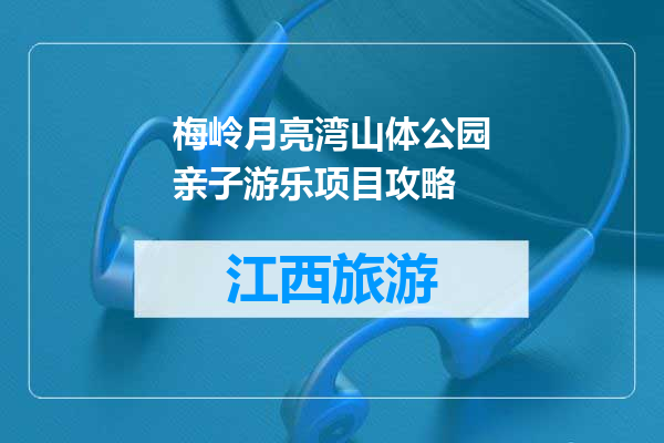 梅岭月亮湾山体公园亲子游乐项目攻略