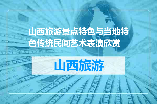 山西旅游景点特色与当地特色传统民间艺术表演欣赏