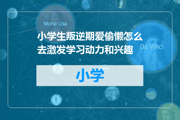 小学生叛逆期爱偷懒怎么去激发学习动力和兴趣