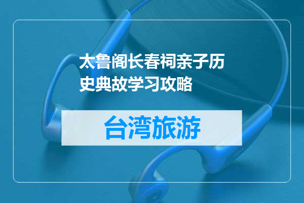 太鲁阁长春祠亲子历史典故学习攻略