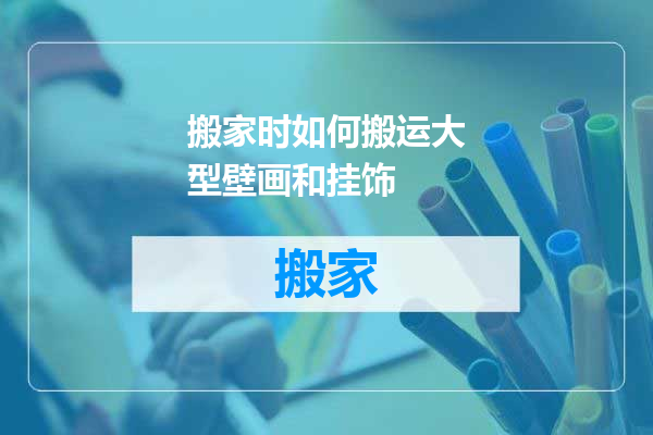 搬家时如何搬运大型壁画和挂饰