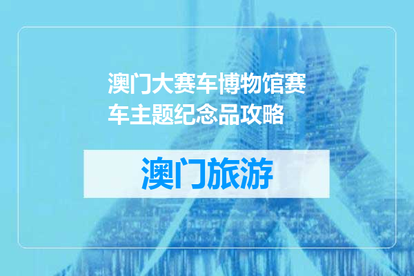 澳门大赛车博物馆赛车主题纪念品攻略