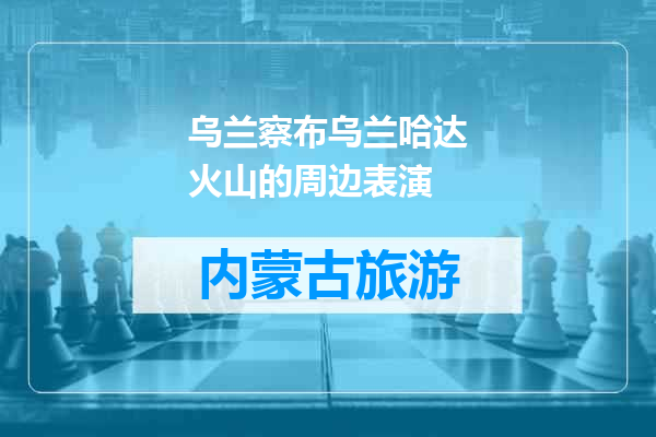 乌兰察布乌兰哈达火山的周边表演