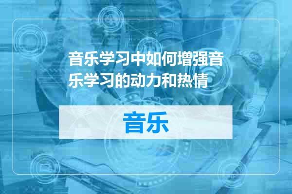 音乐学习中如何增强音乐学习的动力和热情