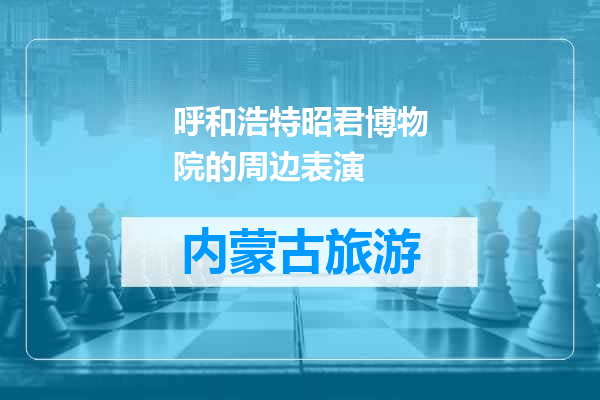 呼和浩特昭君博物院的周边表演