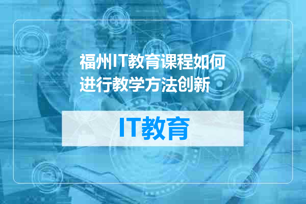 福州IT教育课程如何进行教学方法创新