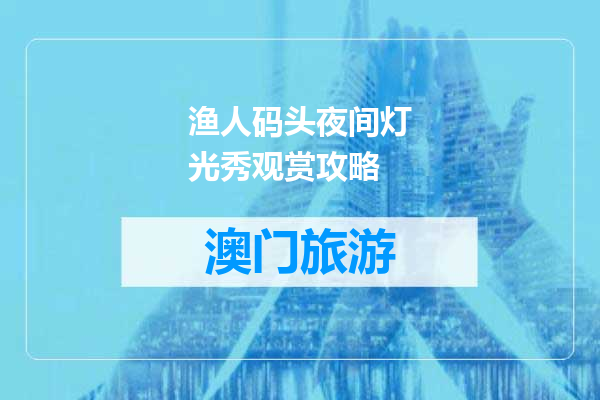 渔人码头夜间灯光秀观赏攻略