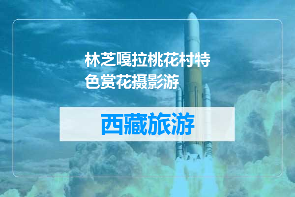 林芝嘎拉桃花村特色赏花摄影游