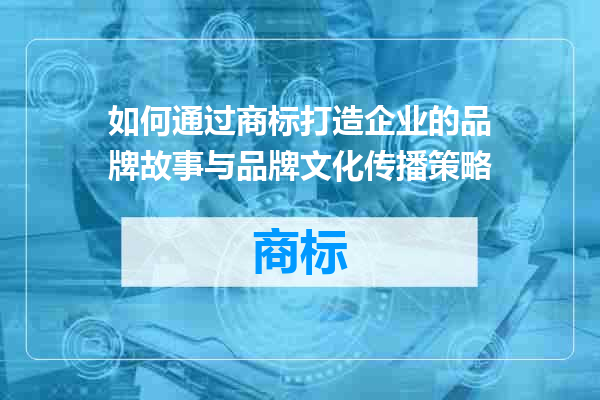 如何通过商标打造企业的品牌故事与品牌文化传播策略