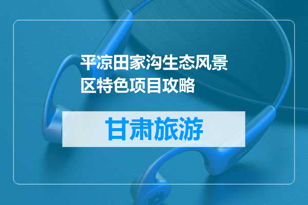 平凉田家沟生态风景区特色项目攻略