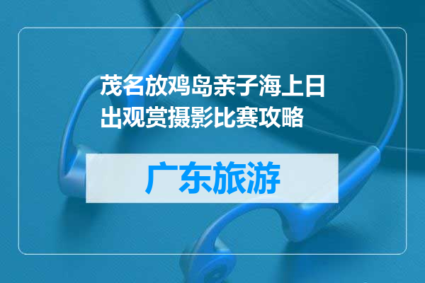 茂名放鸡岛亲子海上日出观赏摄影比赛攻略