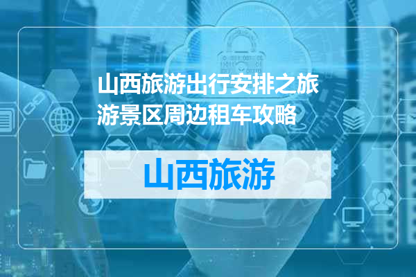 山西旅游出行安排之旅游景区周边租车攻略