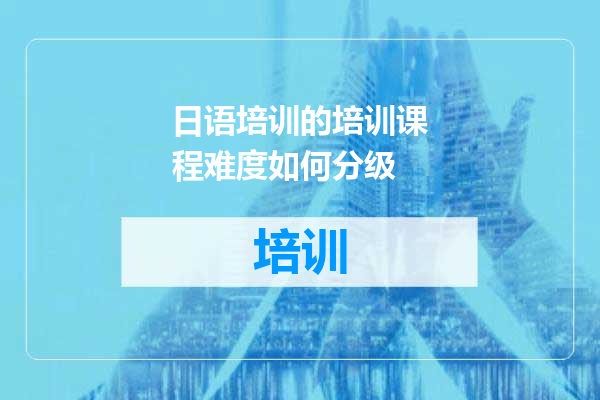 日语培训的培训课程难度如何分级