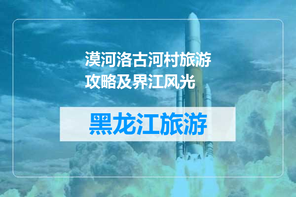 漠河洛古河村旅游攻略及界江风光