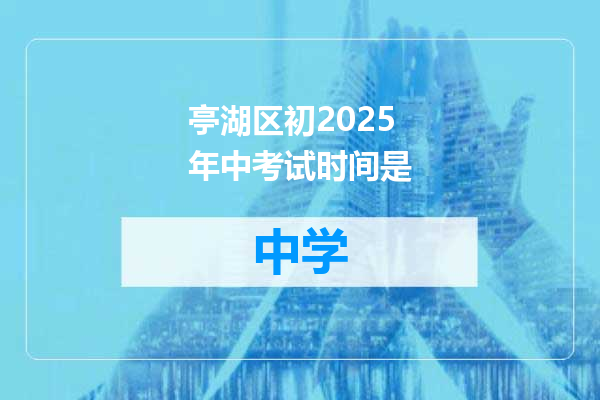 亭湖区初2025年中考试时间是