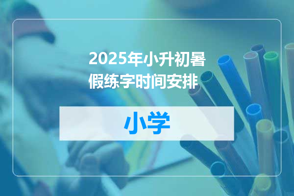 2025年小升初暑假练字时间安排
