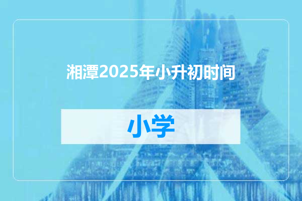 湘潭2025年小升初时间