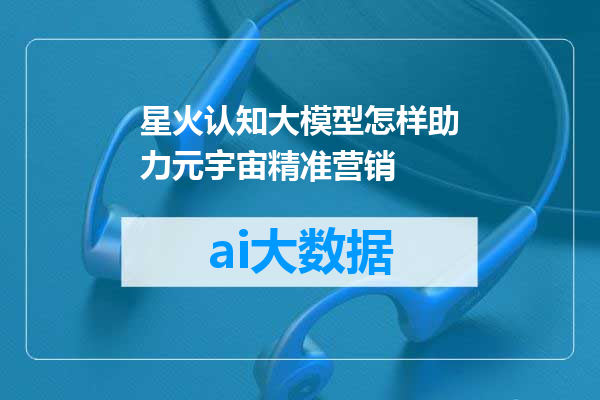 星火认知大模型怎样助力元宇宙精准营销