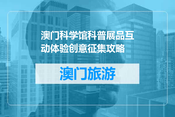 澳门科学馆科普展品互动体验创意征集攻略