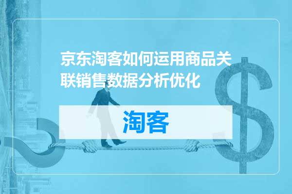 京东淘客如何运用商品关联销售数据分析优化