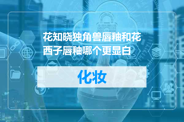 花知晓独角兽唇釉和花西子唇釉哪个更显白