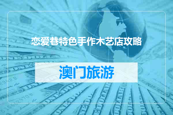 恋爱巷特色手作木艺店攻略