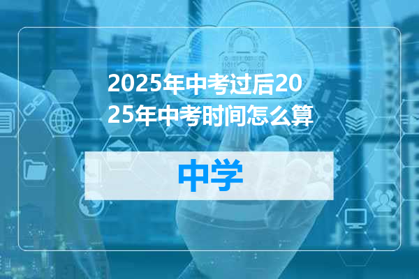 2025年中考过后2025年中考时间怎么算