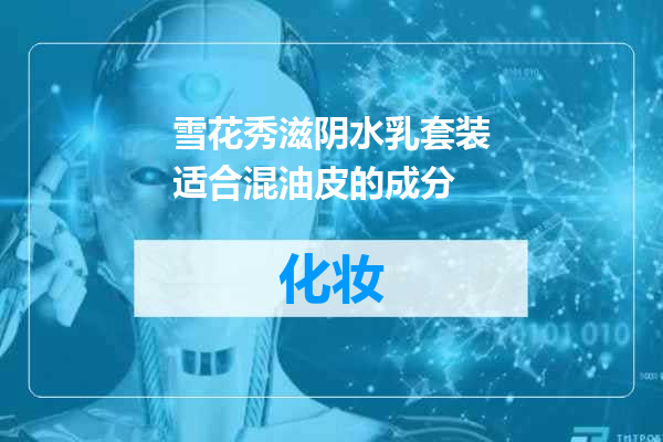 雪花秀滋阴水乳套装适合混油皮的成分