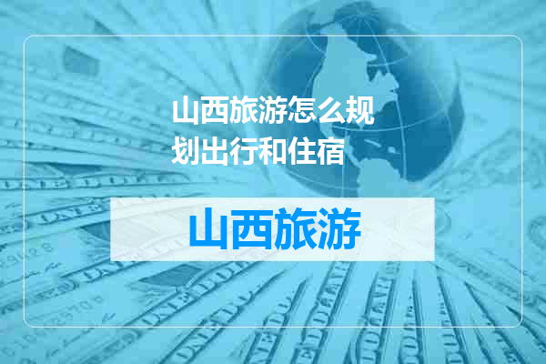 山西旅游怎么规划出行和住宿