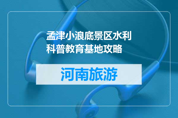 孟津小浪底景区水利科普教育基地攻略