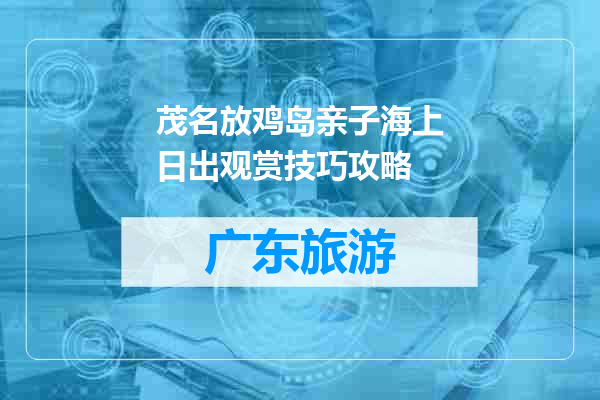 茂名放鸡岛亲子海上日出观赏技巧攻略