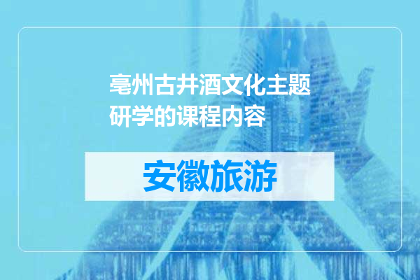 亳州古井酒文化主题研学的课程内容