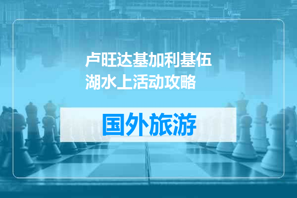 卢旺达基加利基伍湖水上活动攻略