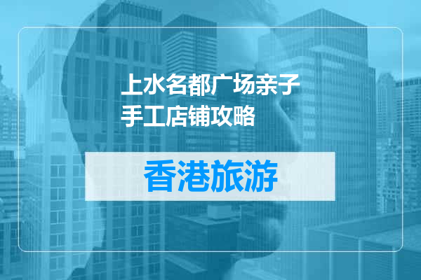 上水名都广场亲子手工店铺攻略