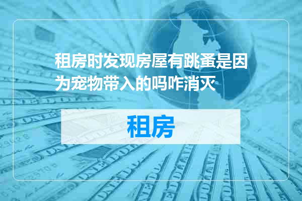 租房时发现房屋有跳蚤是因为宠物带入的吗咋消灭