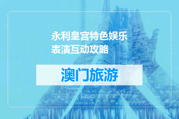 永利皇宫特色娱乐表演互动攻略