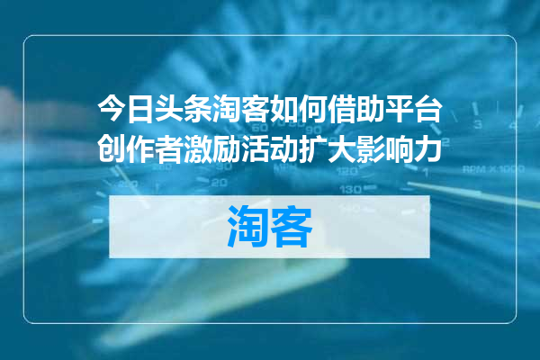 今日头条淘客如何借助平台创作者激励活动扩大影响力