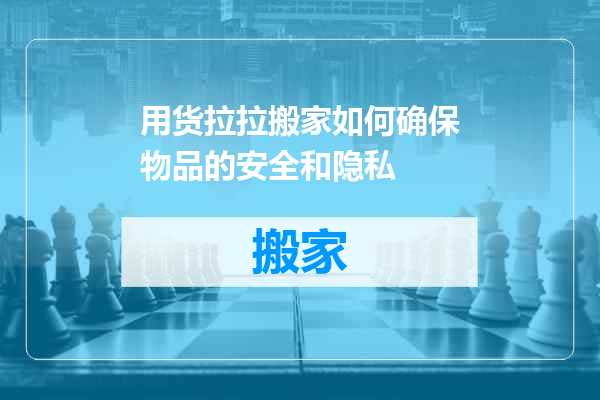 用货拉拉搬家如何确保物品的安全和隐私