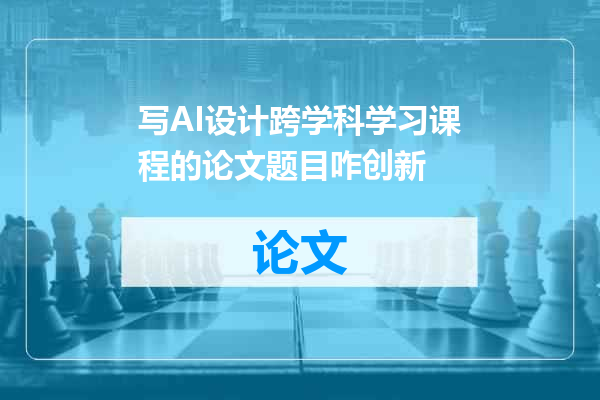 写AI设计跨学科学习课程的论文题目咋创新