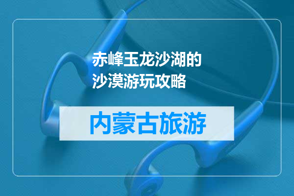 赤峰玉龙沙湖的沙漠游玩攻略