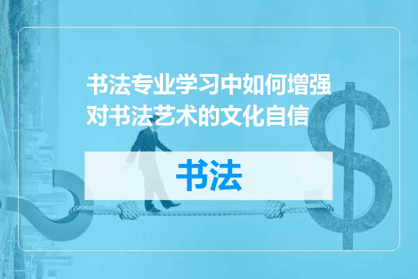 书法专业学习中如何增强对书法艺术的文化自信
