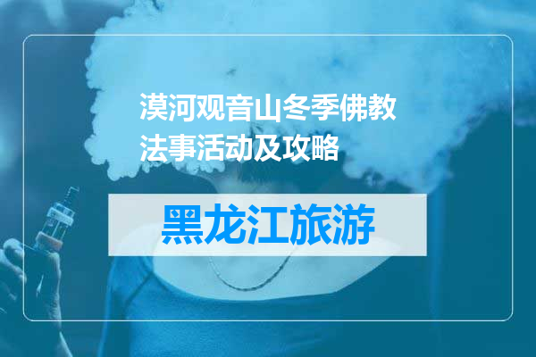 漠河观音山冬季佛教法事活动及攻略
