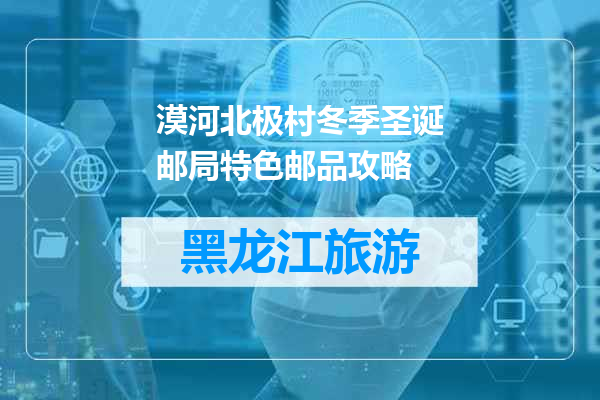 漠河北极村冬季圣诞邮局特色邮品攻略