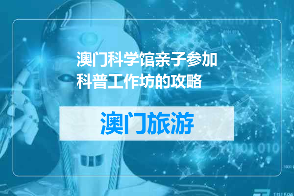澳门科学馆亲子参加科普工作坊的攻略