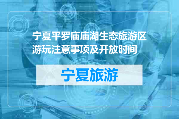 宁夏平罗庙庙湖生态旅游区游玩注意事项及开放时间