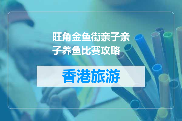 旺角金鱼街亲子亲子养鱼比赛攻略